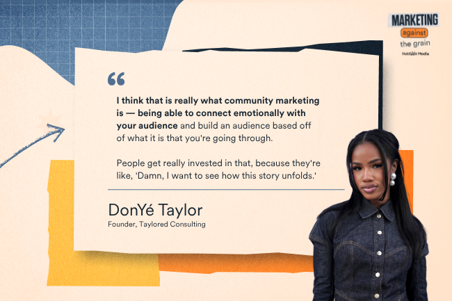 I think that is really what community marketing is — being able to connect emotionally with your audience and build an audience based off of what it is that you're going through. People get really invested in that, because they're like, 'Damn, I want to see how this story unfolds.'