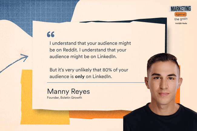 I understand that your audience might be on Reddit,” Reyes says. “I understand that your audience might be on LinkedIn. But it's very unlikely that 80% of your audience is ONLY on LinkedIn.