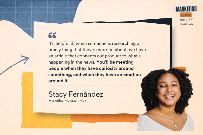 It’s helpful for us as a company if, when someone is researching a timely thing that they’re kind of worried about, we have an article that connects our product to what's happening in the news,” says Fernández. “You’ll be meeting people when they have curiosity around something, and when they have an emotion around it.