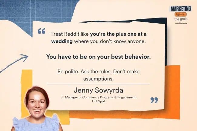 "Treat Reddit like you’re the plus one at a wedding where you don’t know anyone. You have to be on your best behavior. Be polite. Ask the rules. Don’t make assumptions.”