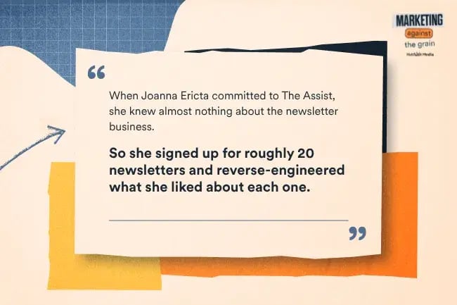 When Joanna Ericta committed to The Assist, she knew almost nothing about the newsletter business. So she signed up for roughly 20 newsletters and reverse-engineered what she liked about each one.