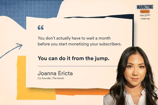 “You don’t actually have to wait a month before you start monetizing your subscribers. You can do it from the jump.” —Joanna Ericta, Co-founder, The Assist