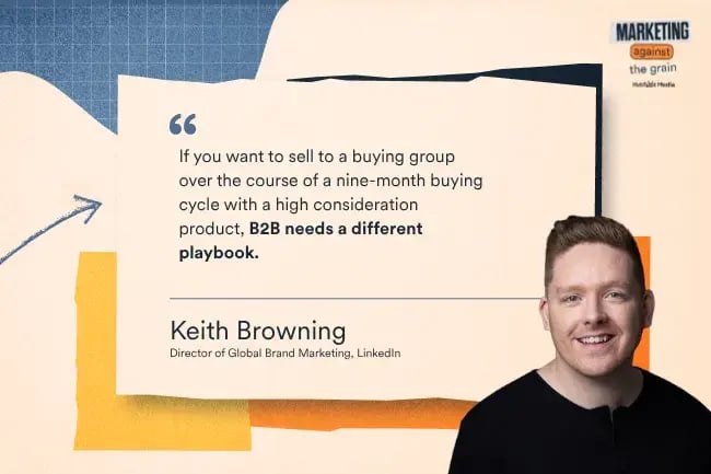 "If you want to sell to a buying group over the course of a nine-month buying cycle with a high consideration product, B2B needs a different playbook." —Keith Browning