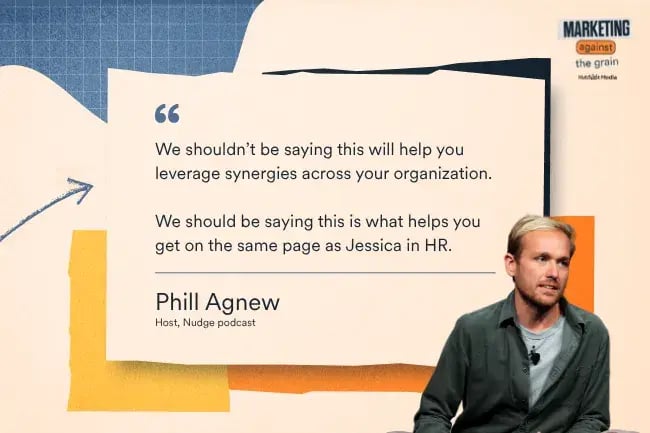 “We shouldn’t be saying this will help you leverage synergies across your organization. We should be saying this is what helps you get on the same page as Jessica in HR.”—Phill Agnew